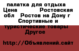 палатка для отдыха › Цена ­ 5 500 - Ростовская обл., Ростов-на-Дону г. Спортивные и туристические товары » Другое   